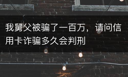 我舅父被骗了一百万，请问信用卡诈骗多久会判刑