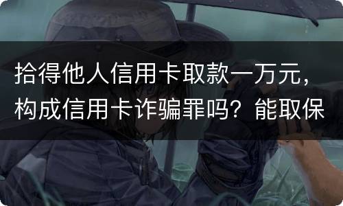 拾得他人信用卡取款一万元，构成信用卡诈骗罪吗？能取保吗