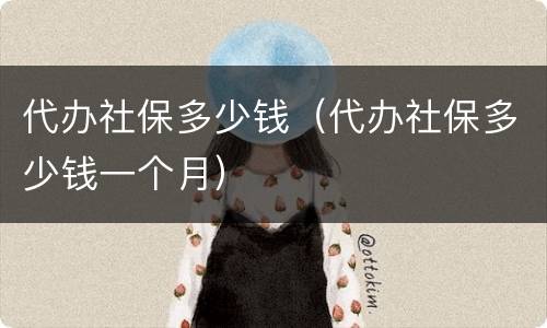 代办社保多少钱（代办社保多少钱一个月）