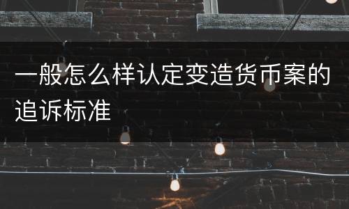 一般怎么样认定变造货币案的追诉标准