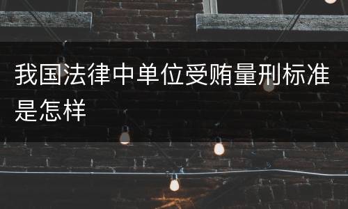 我国法律中单位受贿量刑标准是怎样