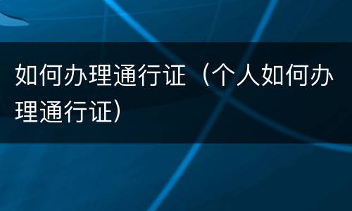 如何办理通行证（个人如何办理通行证）