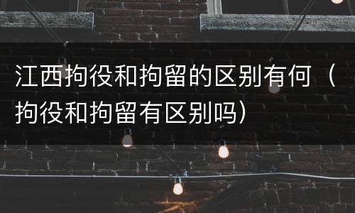 江西拘役和拘留的区别有何（拘役和拘留有区别吗）
