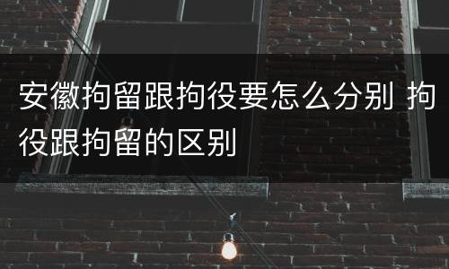 安徽拘留跟拘役要怎么分别 拘役跟拘留的区别