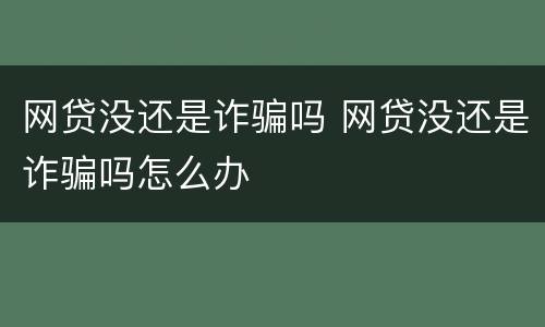网贷没还是诈骗吗 网贷没还是诈骗吗怎么办