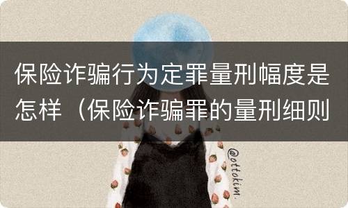 保险诈骗行为定罪量刑幅度是怎样（保险诈骗罪的量刑细则）