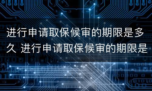 进行申请取保候审的期限是多久 进行申请取保候审的期限是多久啊