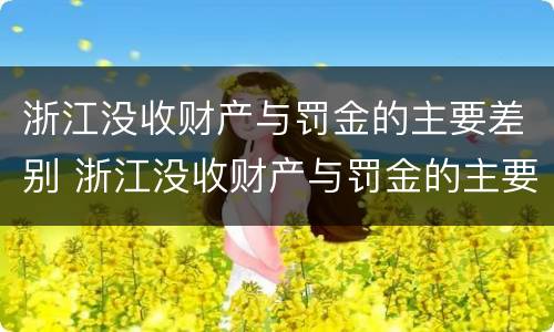 浙江没收财产与罚金的主要差别 浙江没收财产与罚金的主要差别是什么