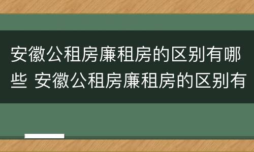 安徽公租房廉租房的区别有哪些 安徽公租房廉租房的区别有哪些地方