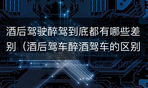 酒后驾驶醉驾到底都有哪些差别（酒后驾车醉酒驾车的区别）