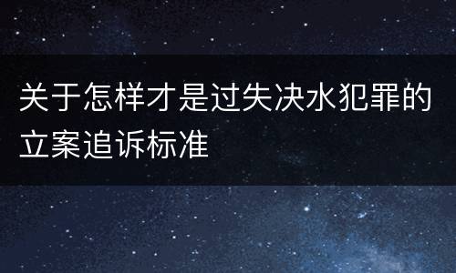 关于怎样才是过失决水犯罪的立案追诉标准