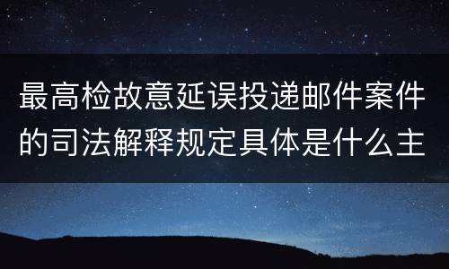 最高检故意延误投递邮件案件的司法解释规定具体是什么主要内容