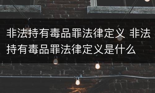 非法持有毒品罪法律定义 非法持有毒品罪法律定义是什么
