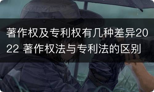 著作权及专利权有几种差异2022 著作权法与专利法的区别