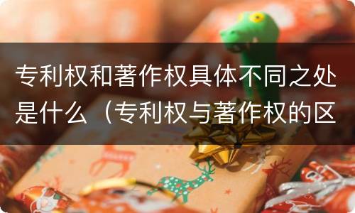 专利权和著作权具体不同之处是什么（专利权与著作权的区别与联系）