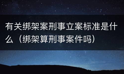 有关绑架案刑事立案标准是什么（绑架算刑事案件吗）