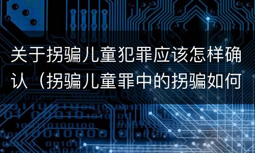 关于拐骗儿童犯罪应该怎样确认（拐骗儿童罪中的拐骗如何认定）