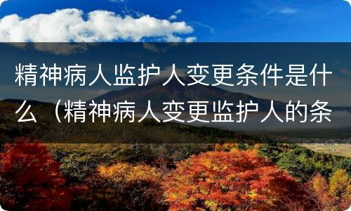 精神病人监护人变更条件是什么（精神病人变更监护人的条件）
