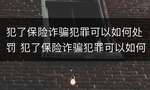 犯了保险诈骗犯罪可以如何处罚 犯了保险诈骗犯罪可以如何处罚呢