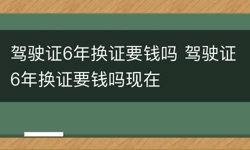 驾驶证6年换证要钱吗 驾驶证6年换证要钱吗现在