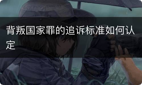 背叛国家罪的追诉标准如何认定