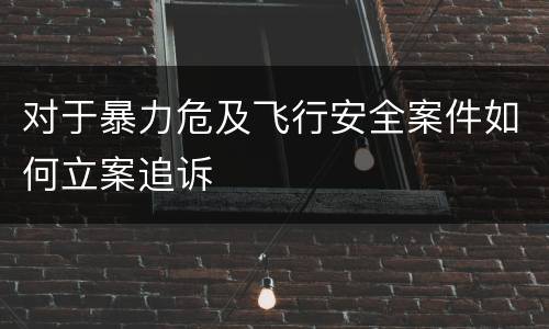 对于暴力危及飞行安全案件如何立案追诉