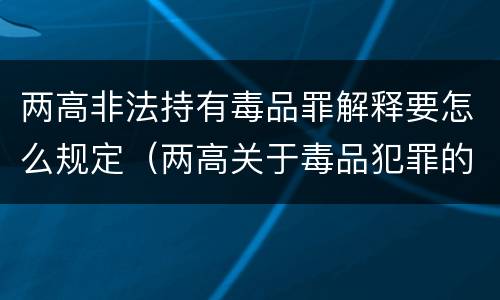 两高非法持有毒品罪解释要怎么规定（两高关于毒品犯罪的司法解释）