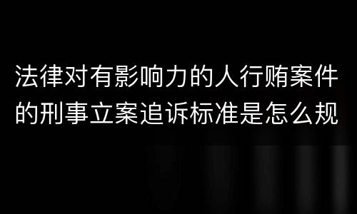 法律对有影响力的人行贿案件的刑事立案追诉标准是怎么规定
