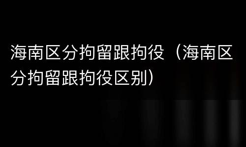 海南区分拘留跟拘役（海南区分拘留跟拘役区别）