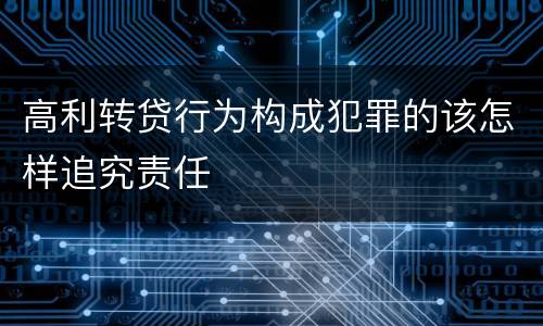 高利转贷行为构成犯罪的该怎样追究责任