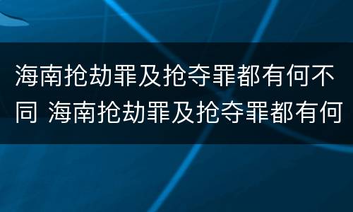 海南抢劫罪及抢夺罪都有何不同 海南抢劫罪及抢夺罪都有何不同呢