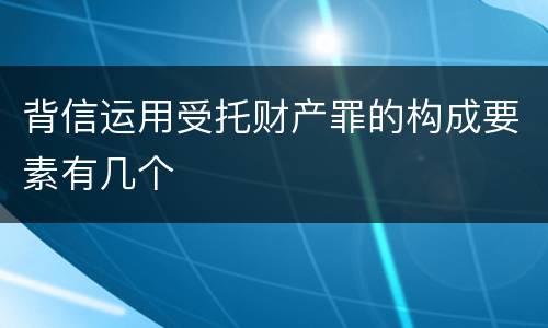 背信运用受托财产罪的构成要素有几个