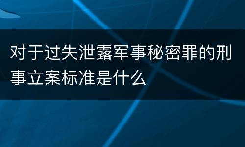 对于过失泄露军事秘密罪的刑事立案标准是什么