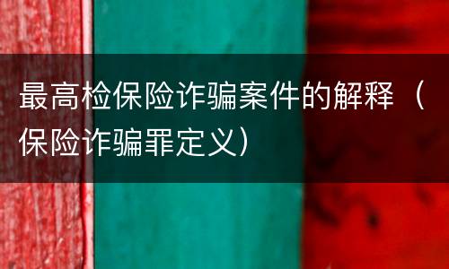 最高检保险诈骗案件的解释（保险诈骗罪定义）