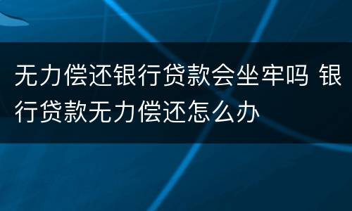 无力偿还银行贷款会坐牢吗 银行贷款无力偿还怎么办