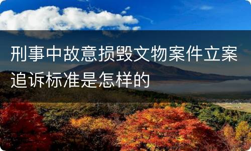 刑事中故意损毁文物案件立案追诉标准是怎样的
