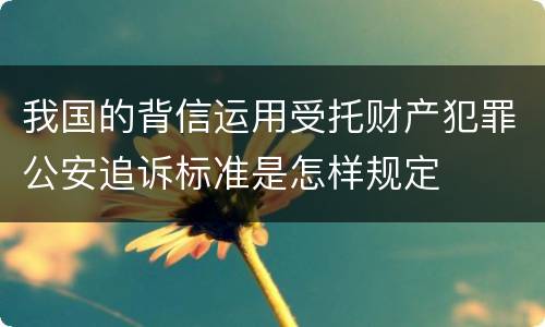 我国的背信运用受托财产犯罪公安追诉标准是怎样规定
