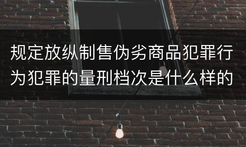 规定放纵制售伪劣商品犯罪行为犯罪的量刑档次是什么样的