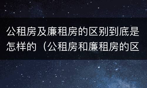 公租房及廉租房的区别到底是怎样的（公租房和廉租房的区别?）