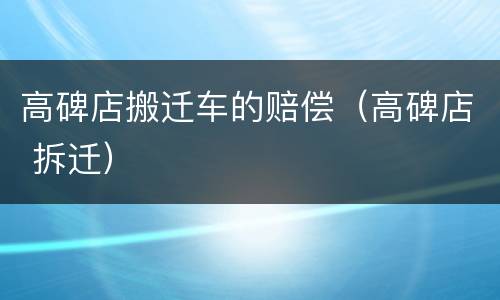 高碑店搬迁车的赔偿（高碑店 拆迁）