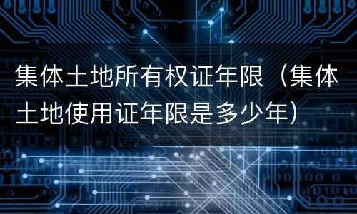 集体土地所有权证年限（集体土地使用证年限是多少年）