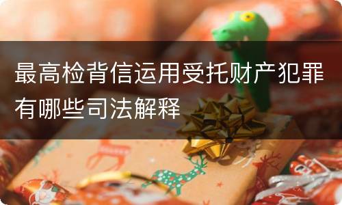 最高检背信运用受托财产犯罪有哪些司法解释