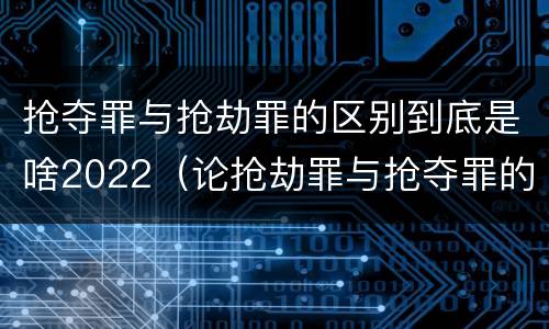 抢夺罪与抢劫罪的区别到底是啥2022（论抢劫罪与抢夺罪的界限）