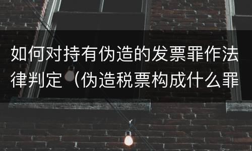 如何对持有伪造的发票罪作法律判定（伪造税票构成什么罪）