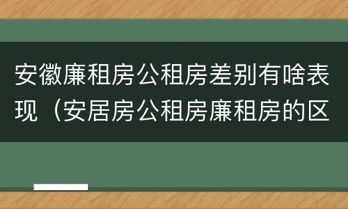 安徽廉租房公租房差别有啥表现（安居房公租房廉租房的区别）