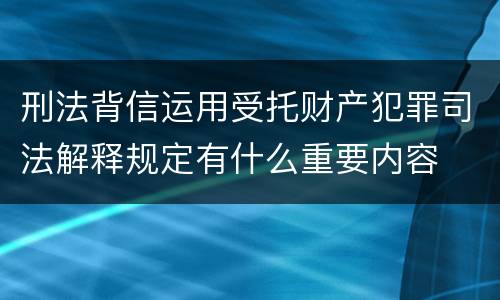 刑法背信运用受托财产犯罪司法解释规定有什么重要内容