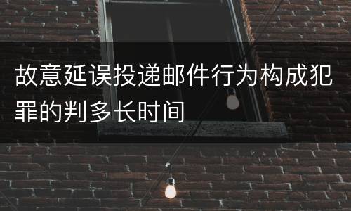 故意延误投递邮件行为构成犯罪的判多长时间