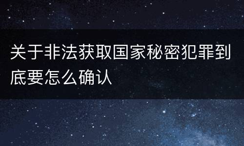 关于非法获取国家秘密犯罪到底要怎么确认
