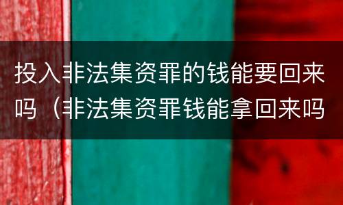 投入非法集资罪的钱能要回来吗（非法集资罪钱能拿回来吗）