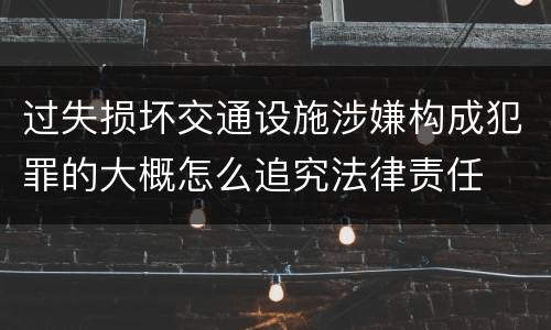 过失损坏交通设施涉嫌构成犯罪的大概怎么追究法律责任